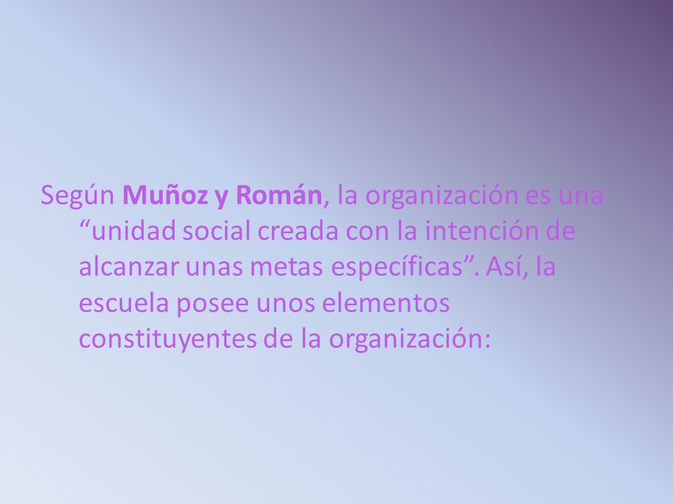 Según Muñoz y Román, la organización es una unidad social creada con la intención de alcanzar unas metas específicas .