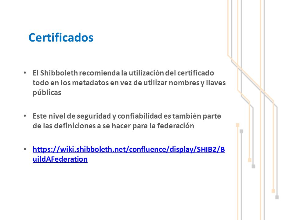 Certificados El Shibboleth recomienda la utilización del certificado todo en los metadatos en vez de utilizar nombres y llaves públicas.
