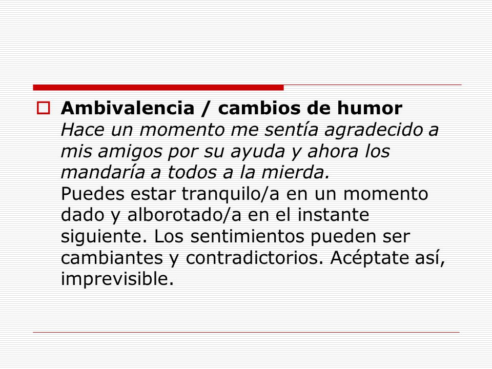 Ambivalencia / cambios de humor Hace un momento me sentía agradecido a mis amigos por su ayuda y ahora los mandaría a todos a la mierda.
