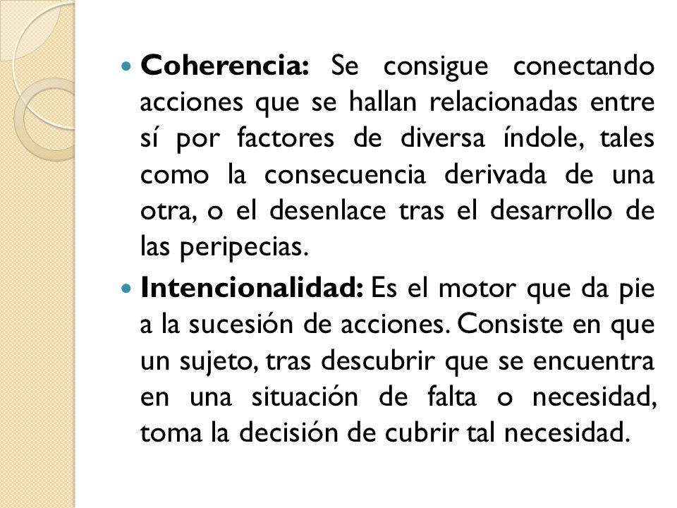 Coherencia: Se consigue conectando acciones que se hallan relacionadas entre sí por factores de diversa índole, tales como la consecuencia derivada de una otra, o el desenlace tras el desarrollo de las peripecias.