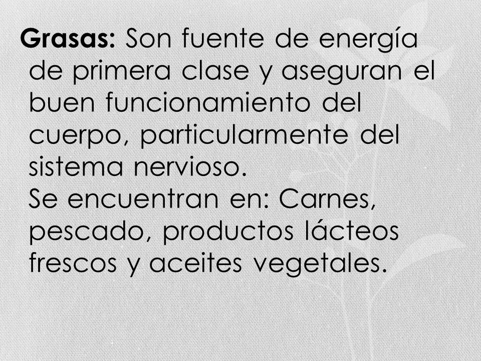 Grasas: Son fuente de energía de primera clase y aseguran el buen funcionamiento del cuerpo, particularmente del sistema nervioso.