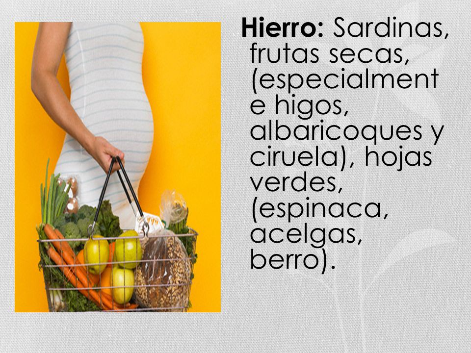 Hierro: Sardinas, frutas secas, (especialment e higos, albaricoques y ciruela), hojas verdes, (espinaca, acelgas, berro).