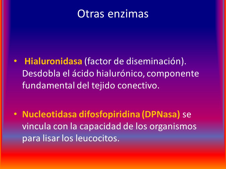 Otras enzimas Hialuronidasa (factor de diseminación). Desdobla el ácido hialurónico, componente fundamental del tejido conectivo.