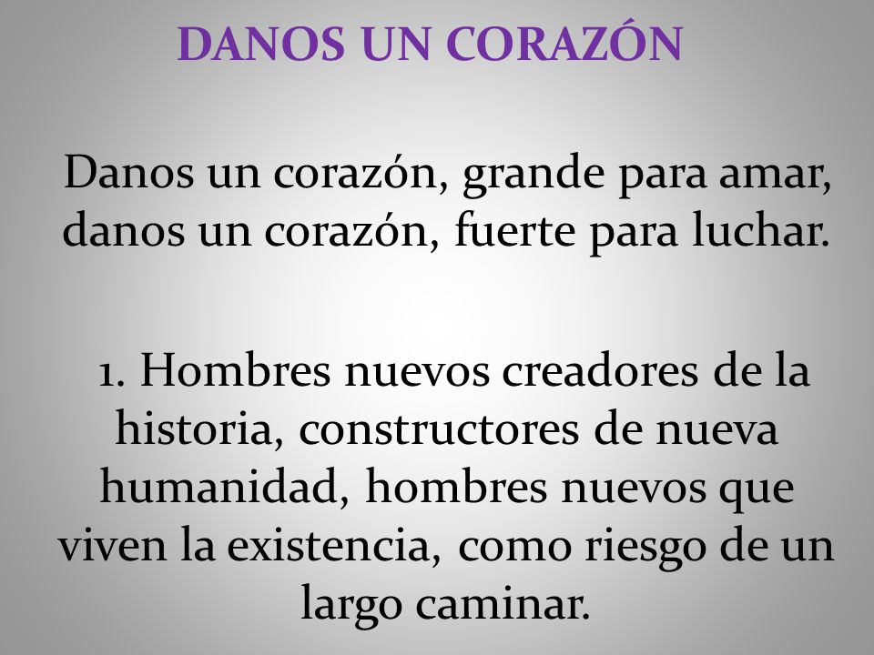 DANOS UN CORAZÓN Danos un corazón, grande para amar, danos un corazón, fuerte para luchar.