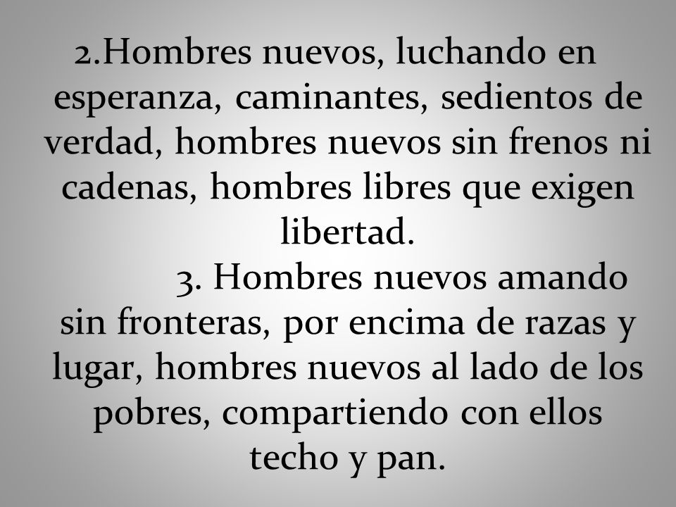 2.Hombres nuevos, luchando en esperanza, caminantes, sedientos de verdad, hombres nuevos sin frenos ni cadenas, hombres libres que exigen libertad.