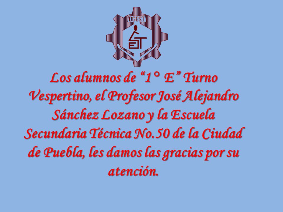 Los alumnos de 1 ° E Turno Vespertino, el Profesor José Alejandro Sánchez Lozano y la Escuela Secundaria Técnica No.50 de la Ciudad de Puebla, les damos las gracias por su atención.