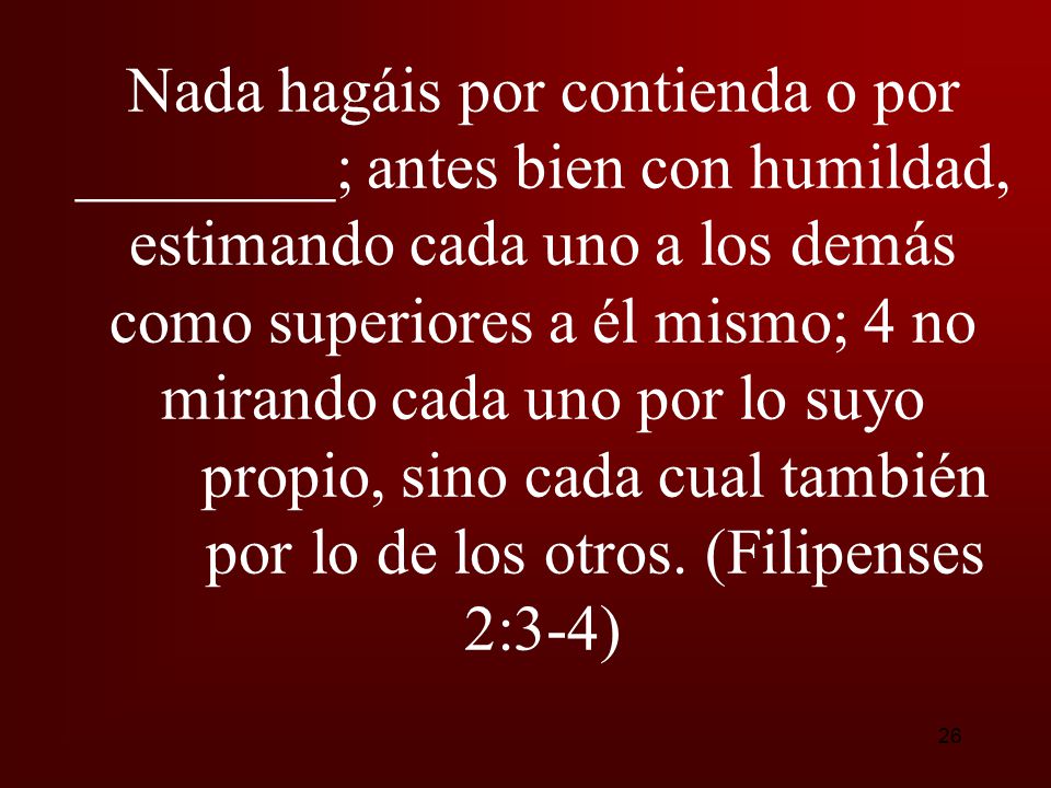 Nada hagáis por contienda o por ________; antes bien con humildad, estimando cada uno a los demás como superiores a él mismo; 4 no mirando cada uno por lo suyo propio, sino cada cual también por lo de los otros.