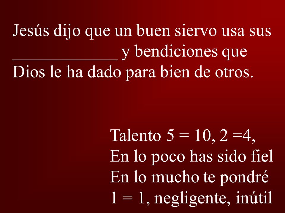 Jesús dijo que un buen siervo usa sus ____________ y bendiciones que Dios le ha dado para bien de otros.