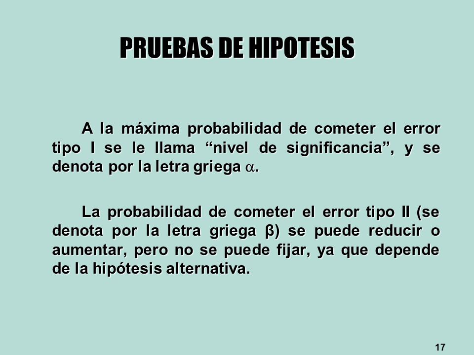 PRUEBAS DE HIPOTESIS A la máxima probabilidad de cometer el error tipo I se le llama nivel de significancia , y se denota por la letra griega .