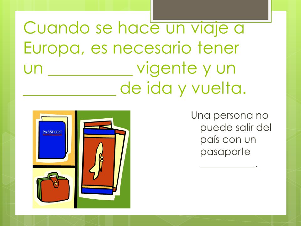 Cuando se hace un viaje a Europa, es necesario tener un __________ vigente y un ___________ de ida y vuelta.