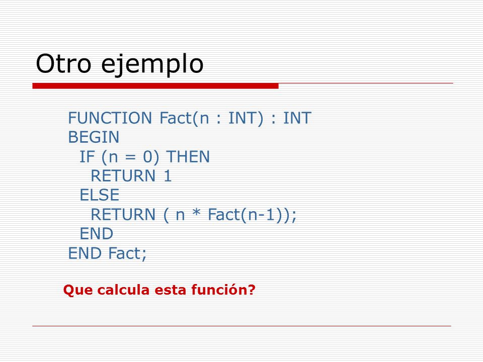 Otro ejemplo FUNCTION Fact(n : INT) : INT BEGIN IF (n = 0) THEN RETURN 1 ELSE RETURN ( n * Fact(n-1)); END END Fact;
