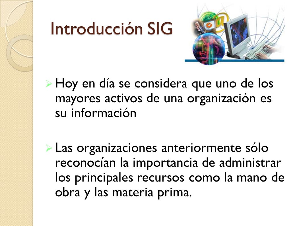 Introducción SIG Hoy en día se considera que uno de los mayores activos de una organización es su información.