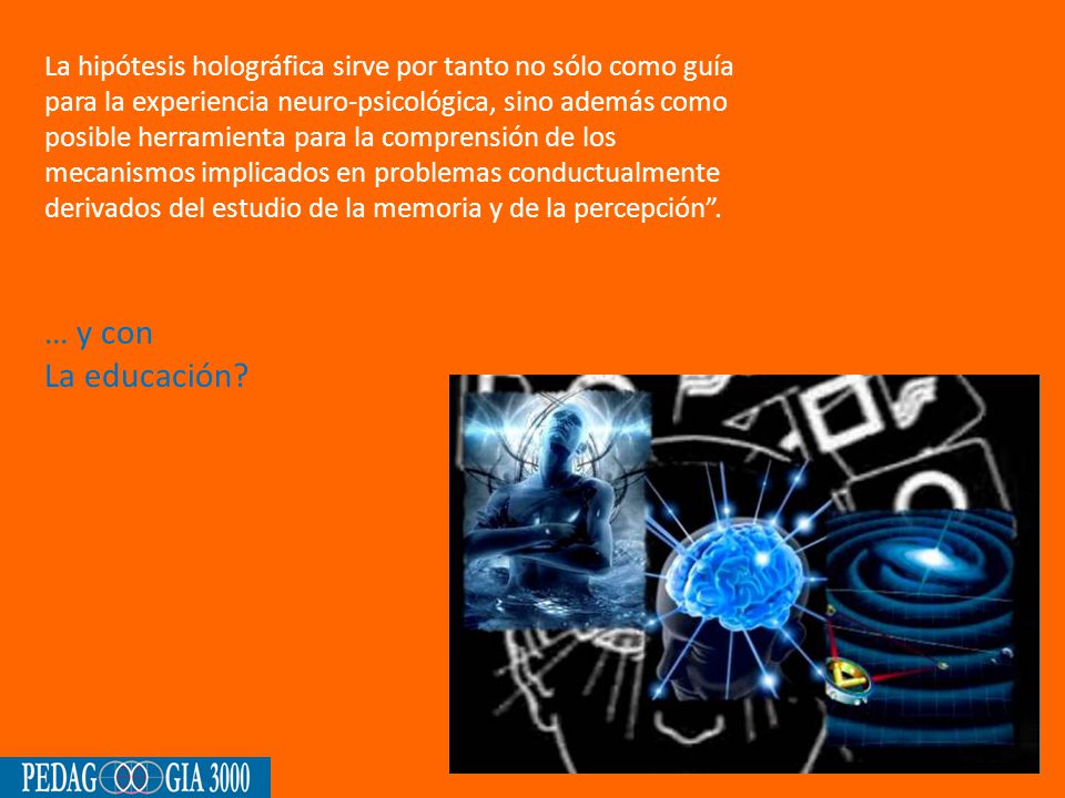 La hipótesis holográfica sirve por tanto no sólo como guía para la experiencia neuro-psicológica, sino además como posible herramienta para la comprensión de los mecanismos implicados en problemas conductualmente derivados del estudio de la memoria y de la percepción .