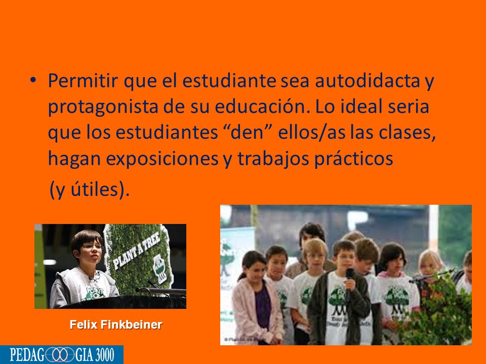 Permitir que el estudiante sea autodidacta y protagonista de su educación. Lo ideal seria que los estudiantes den ellos/as las clases, hagan exposiciones y trabajos prácticos