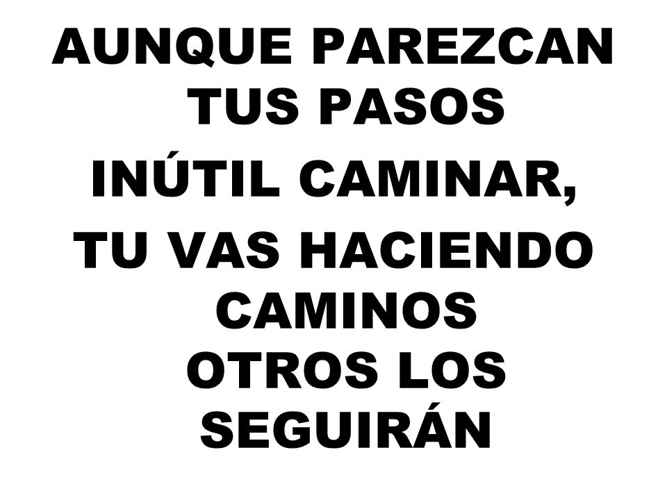 aunque parezcan tus pasos Inútil caminar, Tu vas haciendo caminos otros los seguirán