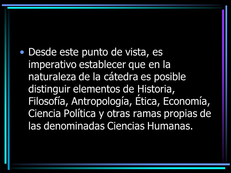 Desde este punto de vista, es imperativo establecer que en la naturaleza de la cátedra es posible distinguir elementos de Historia, Filosofía, Antropología, Ética, Economía, Ciencia Política y otras ramas propias de las denominadas Ciencias Humanas.