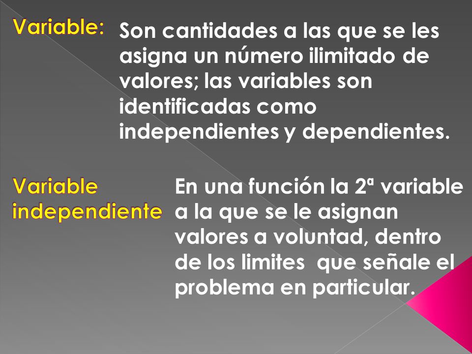 Variable: Son cantidades a las que se les asigna un número ilimitado de valores; las variables son identificadas como independientes y dependientes.