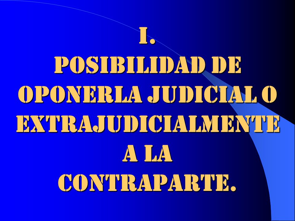 i. POSIBILIDAD DE OPONERLA JUDICIAL O EXTRAJUDICIALMENTE A LA CONTRAPARTE.