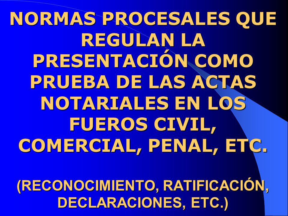 NORMAS PROCESALES QUE REGULAN LA PRESENTACIÓN COMO PRUEBA DE LAS ACTAS NOTARIALES EN LOS FUEROS CIVIL, COMERCIAL, PENAL, ETC.