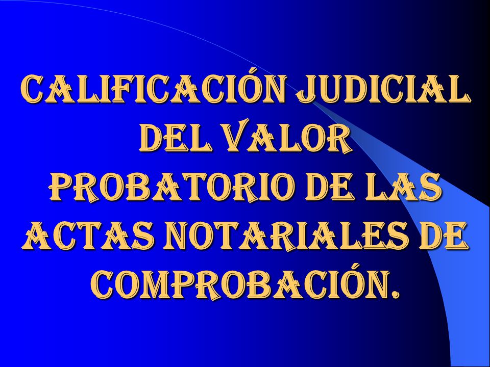 CALIFICACIÓN JUDICIAL DEL VALOR PROBATORIO DE LAS ACTAS NOTARIALES DE COMPROBACIÓN.