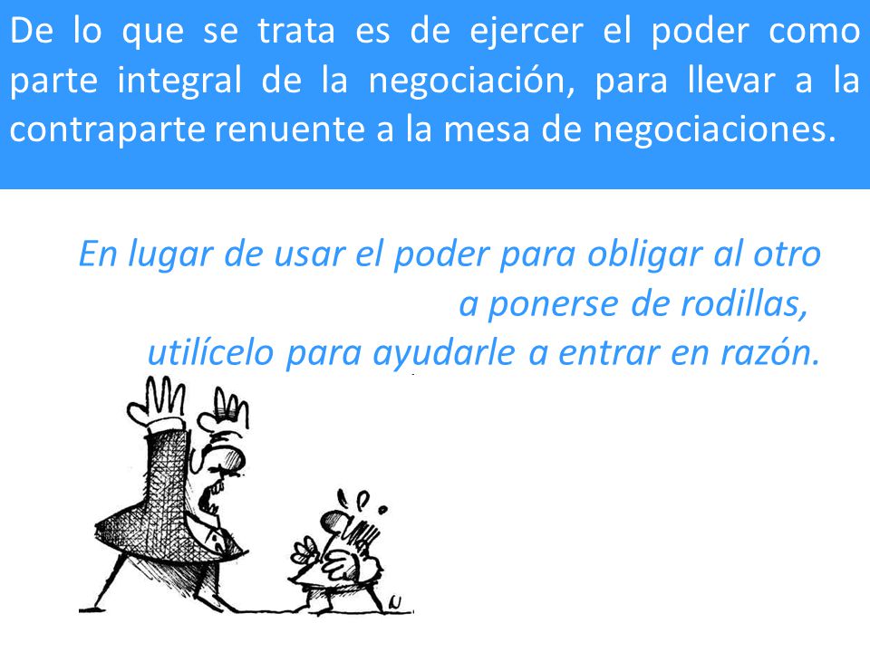 De lo que se trata es de ejercer el poder como parte integral de la negociación, para llevar a la contraparte renuente a la mesa de negociaciones.