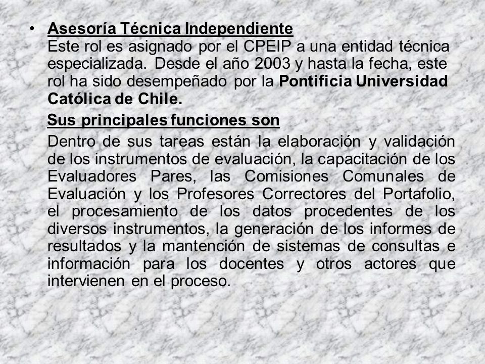 Asesoría Técnica Independiente Este rol es asignado por el CPEIP a una entidad técnica especializada. Desde el año 2003 y hasta la fecha, este rol ha sido desempeñado por la Pontificia Universidad Católica de Chile.