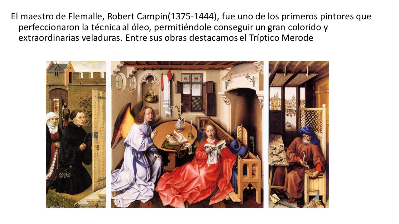 El maestro de Flemalle, Robert Campin( ), fue uno de los primeros pintores que perfeccionaron la técnica al óleo, permitiéndole conseguir un gran colorido y extraordinarias veladuras.