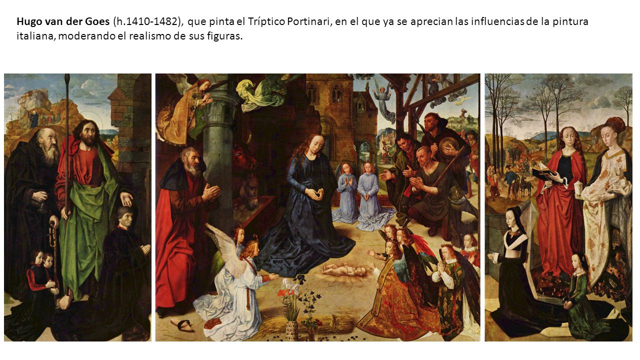 Hugo van der Goes (h ), que pinta el Tríptico Portinari, en el que ya se aprecian las influencias de la pintura italiana, moderando el realismo de sus figuras.