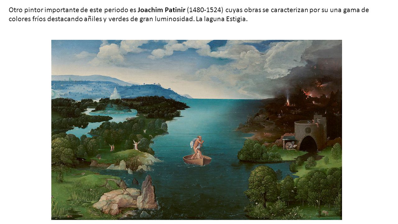 Otro pintor importante de este periodo es Joachim Patinir ( ) cuyas obras se caracterizan por su una gama de colores fríos destacando añiles y verdes de gran luminosidad.