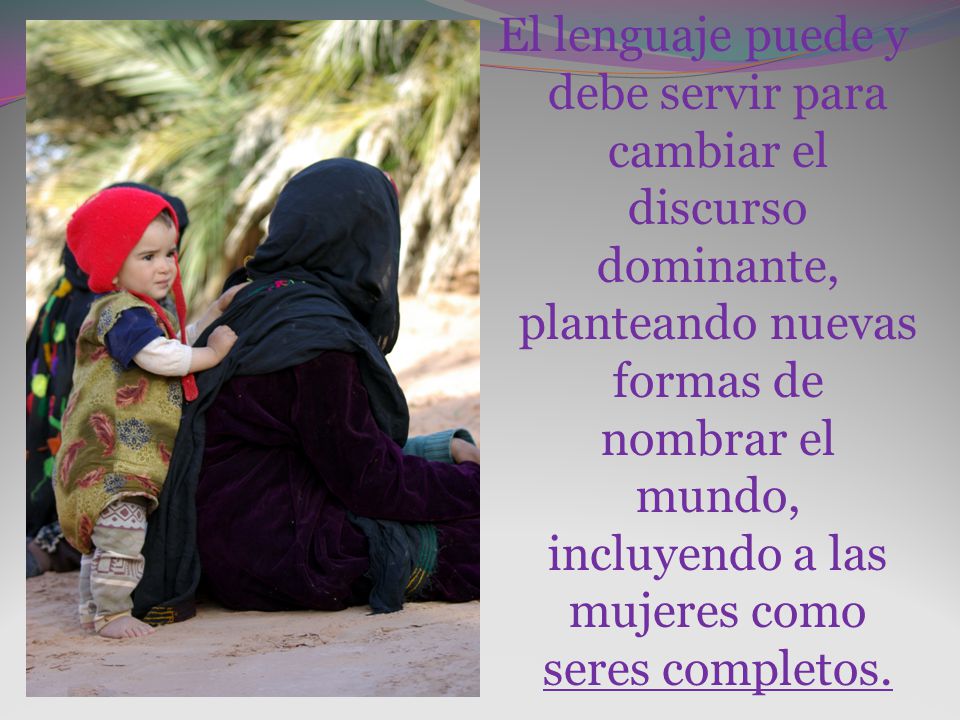 El lenguaje puede y debe servir para cambiar el discurso dominante, planteando nuevas formas de nombrar el mundo, incluyendo a las mujeres como seres completos.