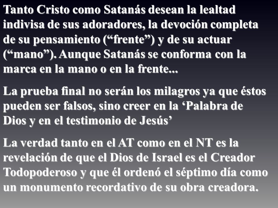 Tanto Cristo como Satanás desean la lealtad indivisa de sus adoradores, la devoción completa de su pensamiento ( frente ) y de su actuar ( mano ). Aunque Satanás se conforma con la marca en la mano o en la frente...