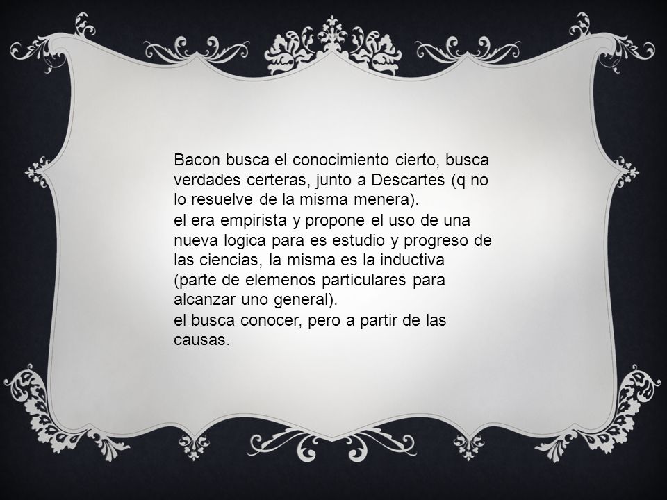 Bacon busca el conocimiento cierto, busca verdades certeras, junto a Descartes (q no lo resuelve de la misma menera).