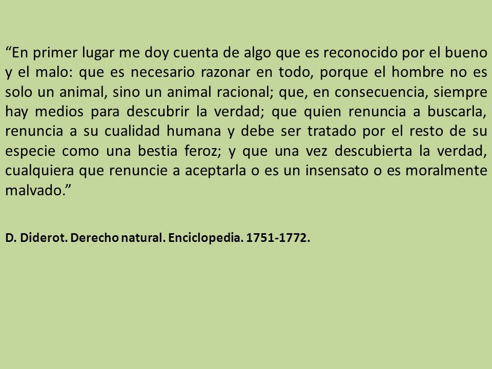 En primer lugar me doy cuenta de algo que es reconocido por el bueno y el malo: que es necesario razonar en todo, porque el hombre no es solo un animal, sino un animal racional; que, en consecuencia, siempre hay medios para descubrir la verdad; que quien renuncia a buscarla, renuncia a su cualidad humana y debe ser tratado por el resto de su especie como una bestia feroz; y que una vez descubierta la verdad, cualquiera que renuncie a aceptarla o es un insensato o es moralmente malvado.