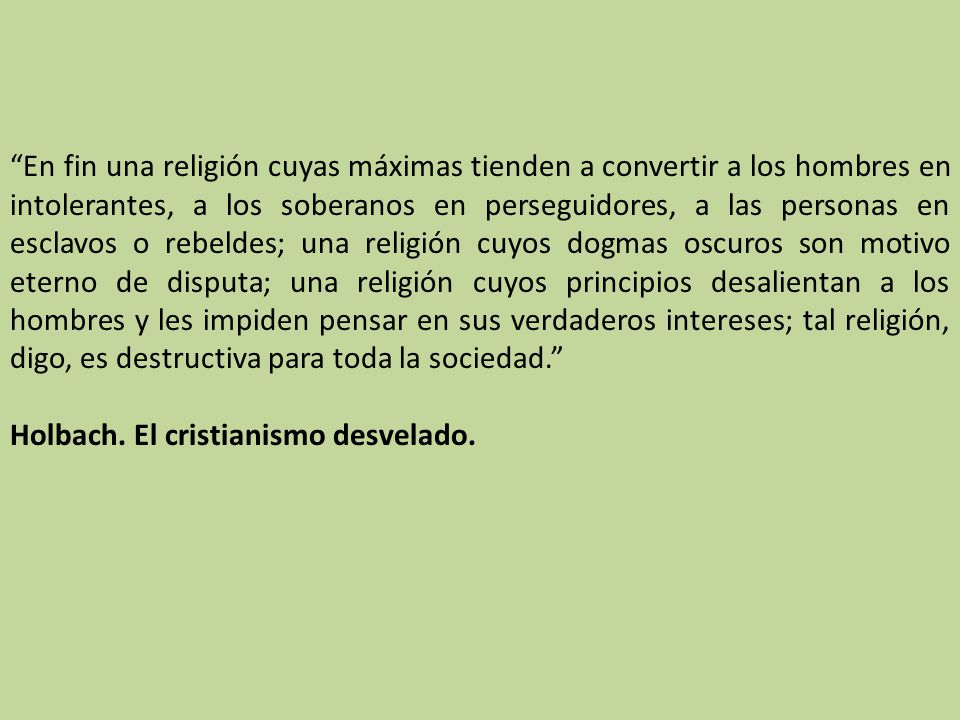 En fin una religión cuyas máximas tienden a convertir a los hombres en intolerantes, a los soberanos en perseguidores, a las personas en esclavos o rebeldes; una religión cuyos dogmas oscuros son motivo eterno de disputa; una religión cuyos principios desalientan a los hombres y les impiden pensar en sus verdaderos intereses; tal religión, digo, es destructiva para toda la sociedad.