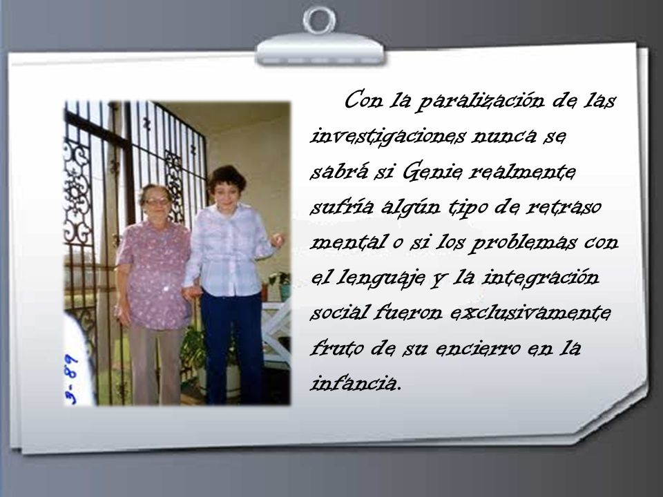 Con la paralización de las investigaciones nunca se sabrá si Genie realmente sufría algún tipo de retraso mental o si los problemas con el lenguaje y la integración social fueron exclusivamente fruto de su encierro en la infancia.