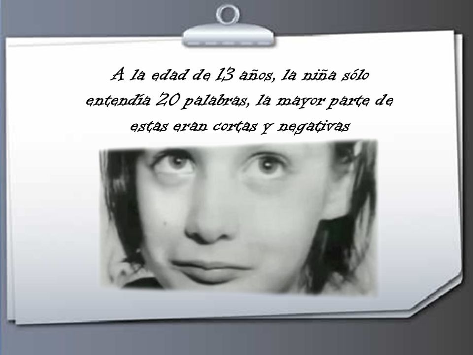 A la edad de 13 años, la niña sólo entendía 20 palabras, la mayor parte de estas eran cortas y negativas