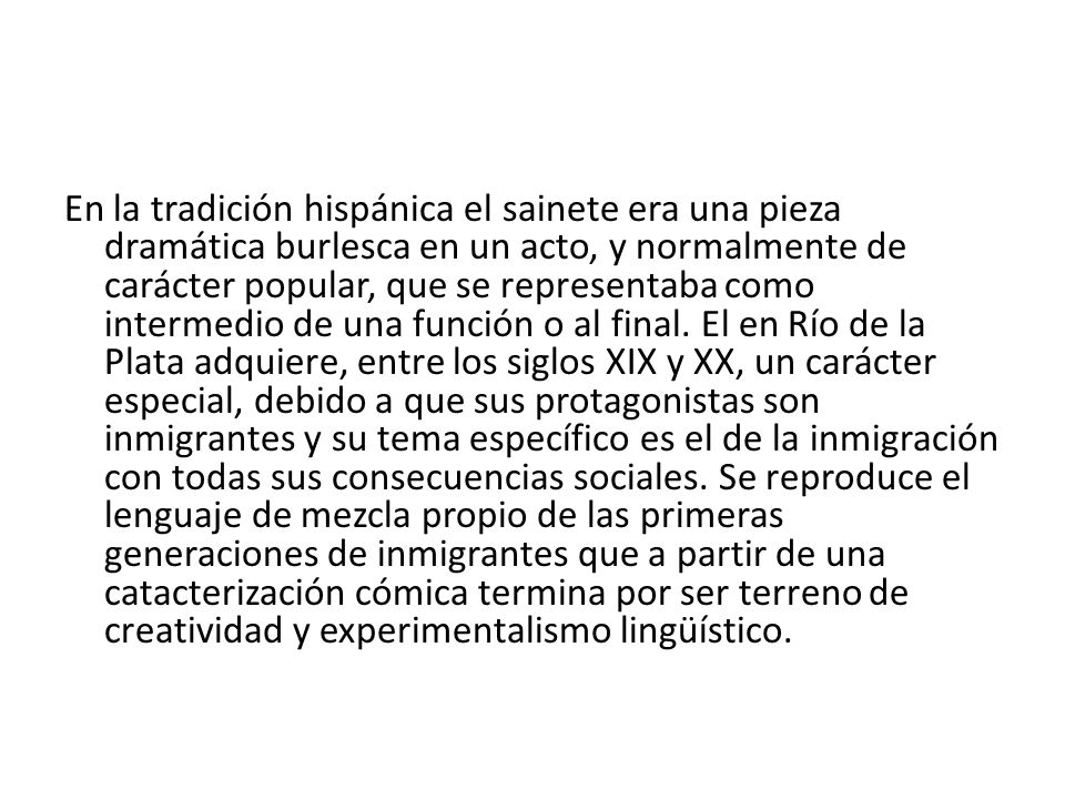 En la tradición hispánica el sainete era una pieza dramática burlesca en un acto, y normalmente de carácter popular, que se representaba como intermedio de una función o al final.