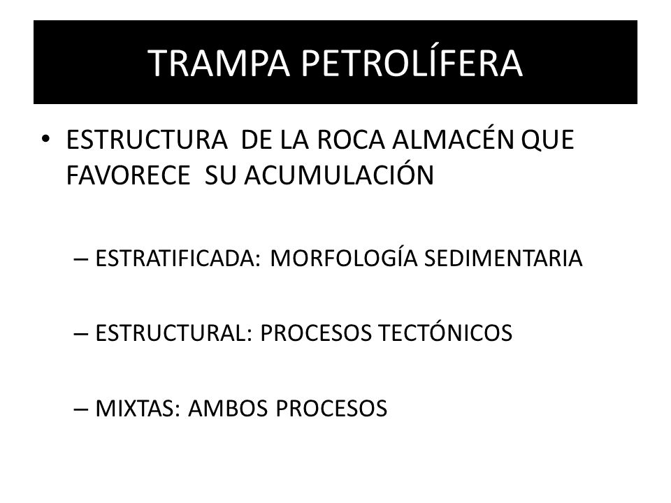 TRAMPA PETROLÍFERA ESTRUCTURA DE LA ROCA ALMACÉN QUE FAVORECE SU ACUMULACIÓN. ESTRATIFICADA: MORFOLOGÍA SEDIMENTARIA.