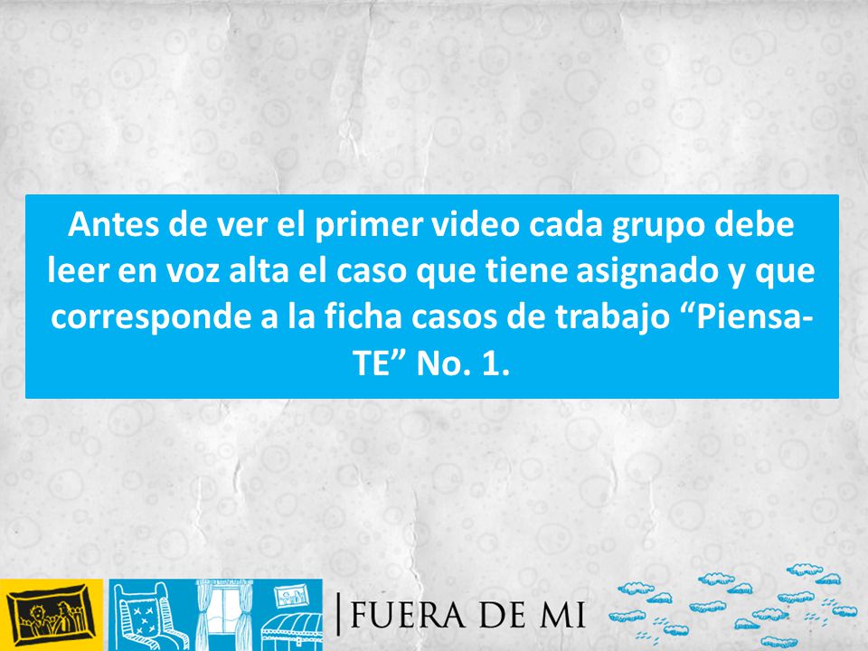 Antes de ver el primer video cada grupo debe leer en voz alta el caso que tiene asignado y que corresponde a la ficha casos de trabajo Piensa-TE No.