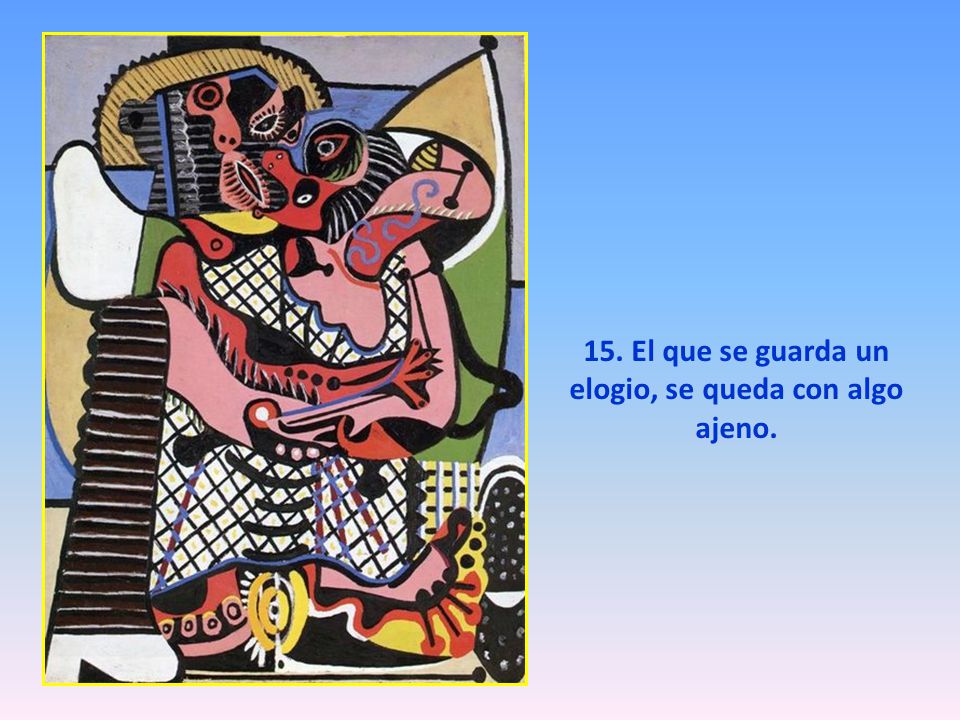 15. El que se guarda un elogio, se queda con algo ajeno.