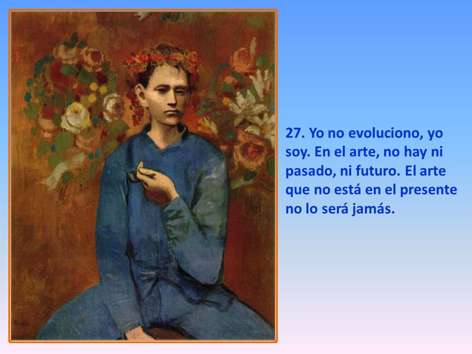 27. Yo no evoluciono, yo soy. En el arte, no hay ni pasado, ni futuro