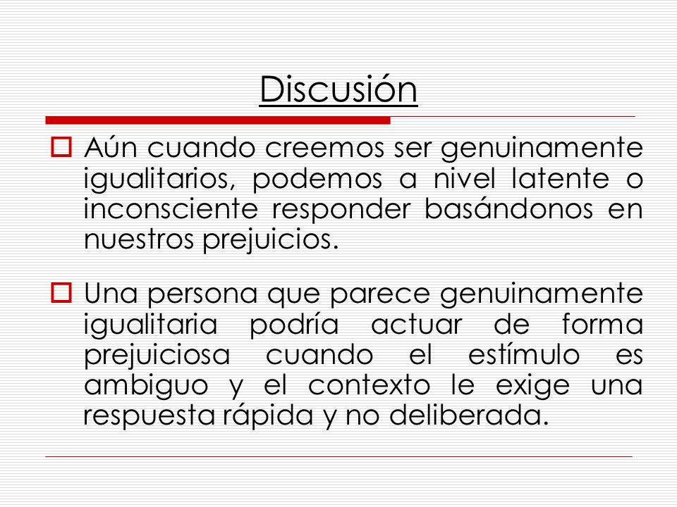 Discusión Aún cuando creemos ser genuinamente igualitarios, podemos a nivel latente o inconsciente responder basándonos en nuestros prejuicios.