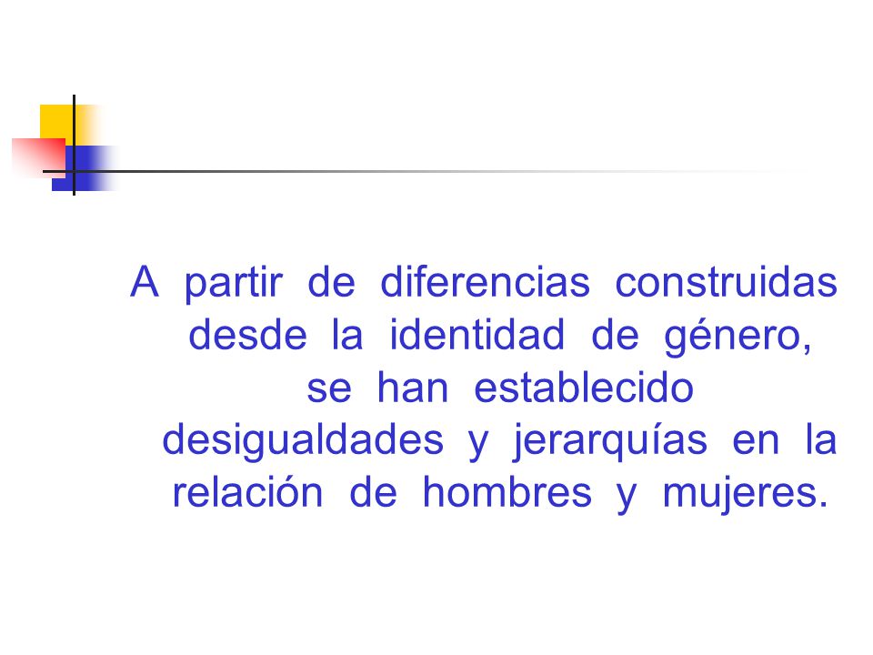 A partir de diferencias construidas desde la identidad de género, se han establecido desigualdades y jerarquías en la relación de hombres y mujeres.