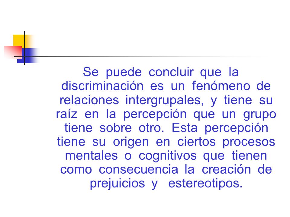 Se puede concluir que la discriminación es un fenómeno de relaciones intergrupales, y tiene su raíz en la percepción que un grupo tiene sobre otro.