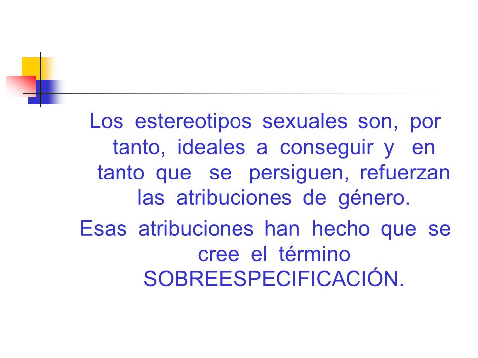 Los estereotipos sexuales son, por tanto, ideales a conseguir y en tanto que se persiguen, refuerzan las atribuciones de género.
