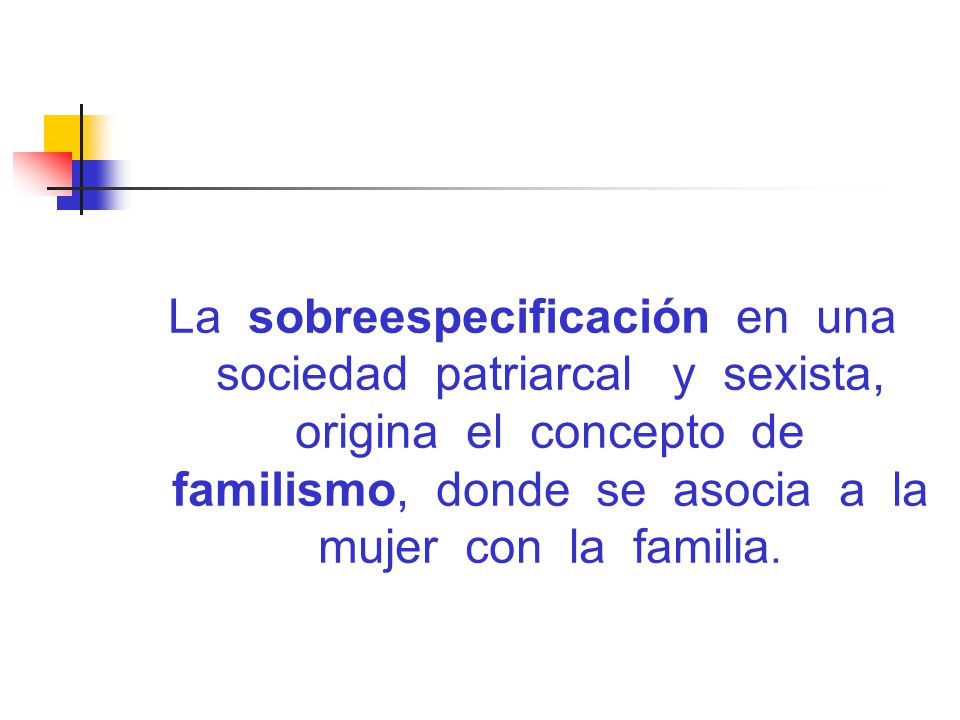 La sobreespecificación en una sociedad patriarcal y sexista, origina el concepto de familismo, donde se asocia a la mujer con la familia.