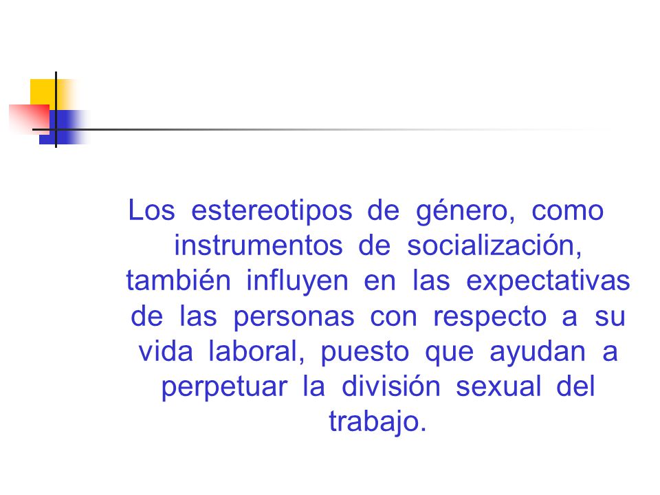 Los estereotipos de género, como instrumentos de socialización, también influyen en las expectativas de las personas con respecto a su vida laboral, puesto que ayudan a perpetuar la división sexual del trabajo.