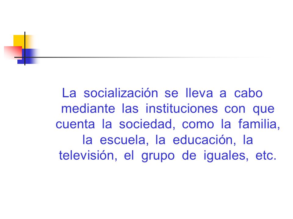 La socialización se lleva a cabo mediante las instituciones con que cuenta la sociedad, como la familia, la escuela, la educación, la televisión, el grupo de iguales, etc.