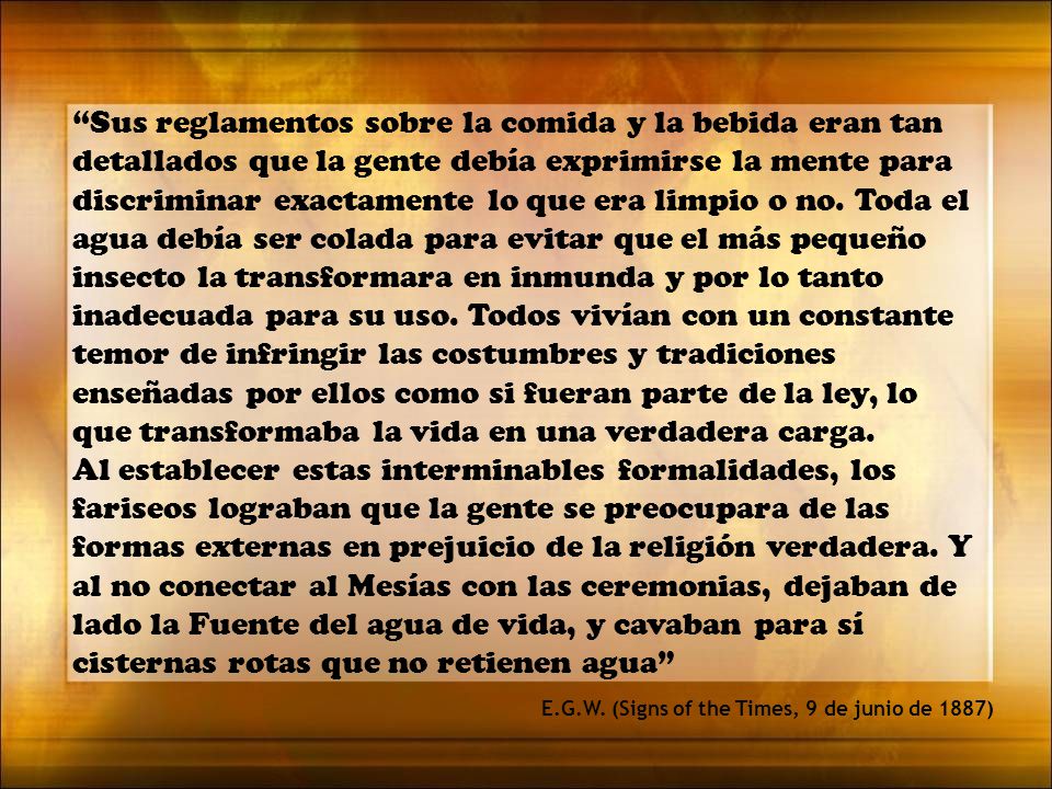 Sus reglamentos sobre la comida y la bebida eran tan detallados que la gente debía exprimirse la mente para discriminar exactamente lo que era limpio o no. Toda el agua debía ser colada para evitar que el más pequeño insecto la transformara en inmunda y por lo tanto inadecuada para su uso. Todos vivían con un constante temor de infringir las costumbres y tradiciones enseñadas por ellos como si fueran parte de la ley, lo que transformaba la vida en una verdadera carga.