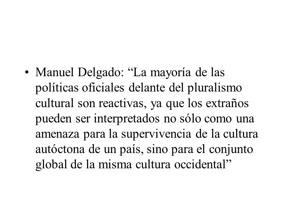 Manuel Delgado: La mayoría de las políticas oficiales delante del pluralismo cultural son reactivas, ya que los extraños pueden ser interpretados no sólo como una amenaza para la supervivencia de la cultura autóctona de un país, sino para el conjunto global de la misma cultura occidental